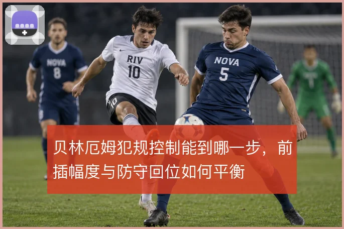 贝林厄姆犯规控制能到哪一步，前插幅度与防守回位如何平衡