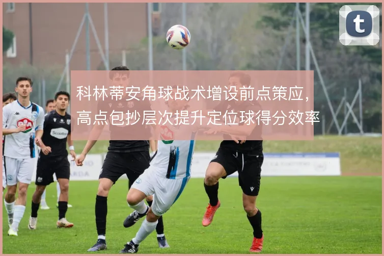 科林蒂安角球战术增设前点策应,高点包抄层次提升定位球得分效率
