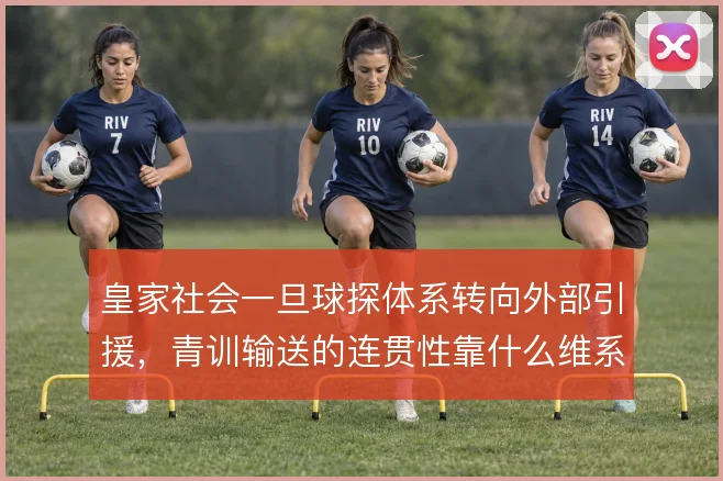 皇家社会一旦球探体系转向外部引援，青训输送的连贯性靠什么维系