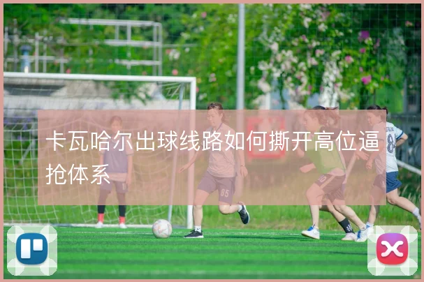 卡瓦哈尔出球线路如何撕开高位逼抢体系
