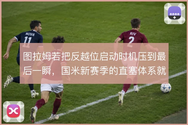 图拉姆若把反越位启动时机压到最后一瞬，国米新赛季的直塞体系就有了支点