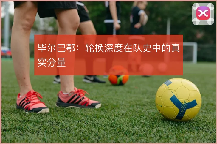 毕尔巴鄂：轮换深度在队史中的真实分量