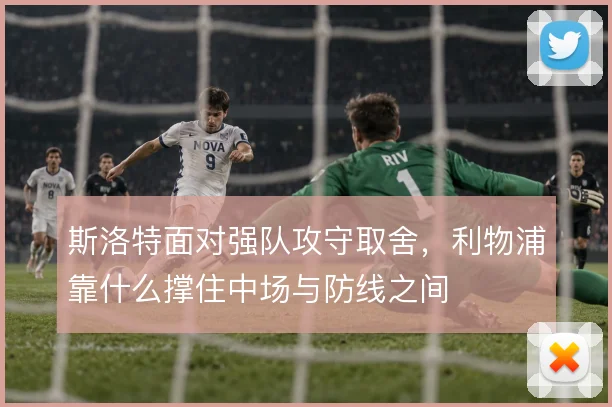 斯洛特面对强队攻守取舍，利物浦靠什么撑住中场与防线之间