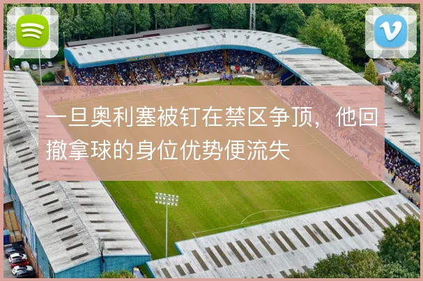 一旦奥利塞被钉在禁区争顶，他回撤拿球的身位优势便流失