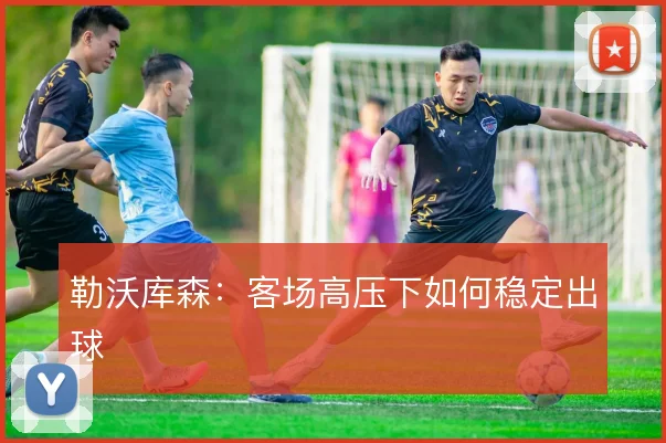 勒沃库森:客场高压下如何稳定出球