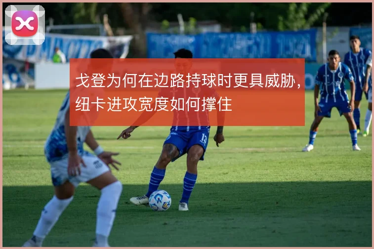 戈登为何在边路持球时更具威胁，纽卡进攻宽度如何撑住