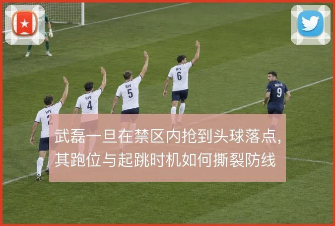 武磊一旦在禁区内抢到头球落点,其跑位与起跳时机如何撕裂防线