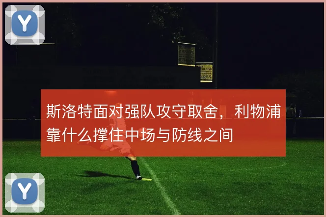 斯洛特面对强队攻守取舍，利物浦靠什么撑住中场与防线之间