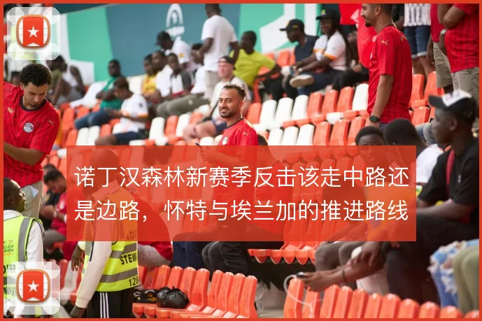 诺丁汉森林新赛季反击该走中路还是边路，怀特与埃兰加的推进路线如何取舍