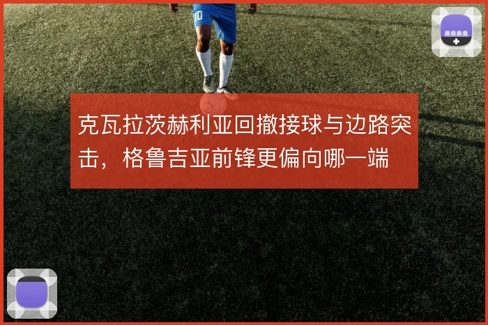 克瓦拉茨赫利亚回撤接球与边路突击，格鲁吉亚前锋更偏向哪一端