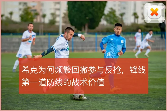 希克为何频繁回撤参与反抢,锋线第一道防线的战术价值