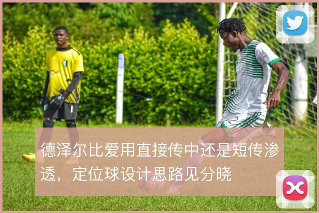 德泽尔比爱用直接传中还是短传渗透，定位球设计思路见分晓