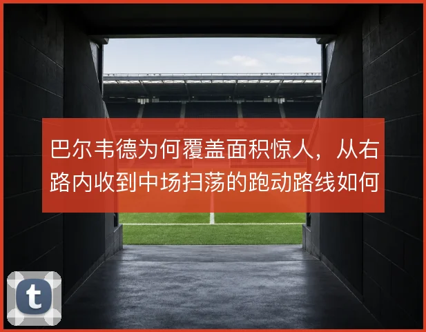 巴尔韦德为何覆盖面积惊人，从右路内收到中场扫荡的跑动路线如何支撑皇马