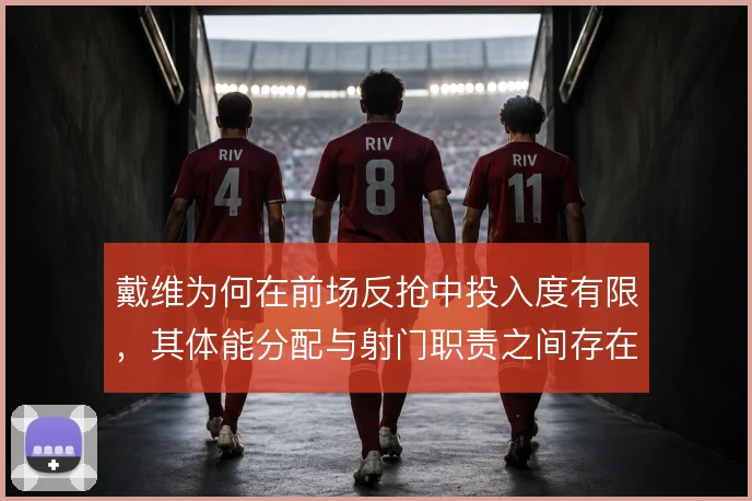 戴维为何在前场反抢中投入度有限,其体能分配与射门职责之间存在天然矛盾