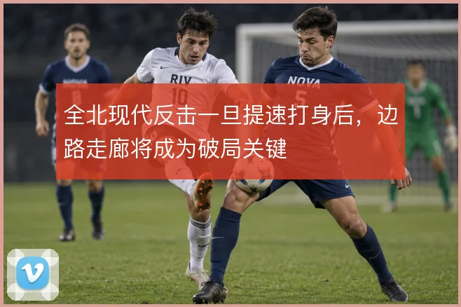 全北现代反击一旦提速打身后，边路走廊将成为破局关键