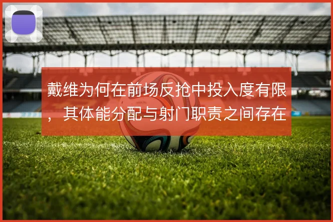 戴维为何在前场反抢中投入度有限,其体能分配与射门职责之间存在天然矛盾