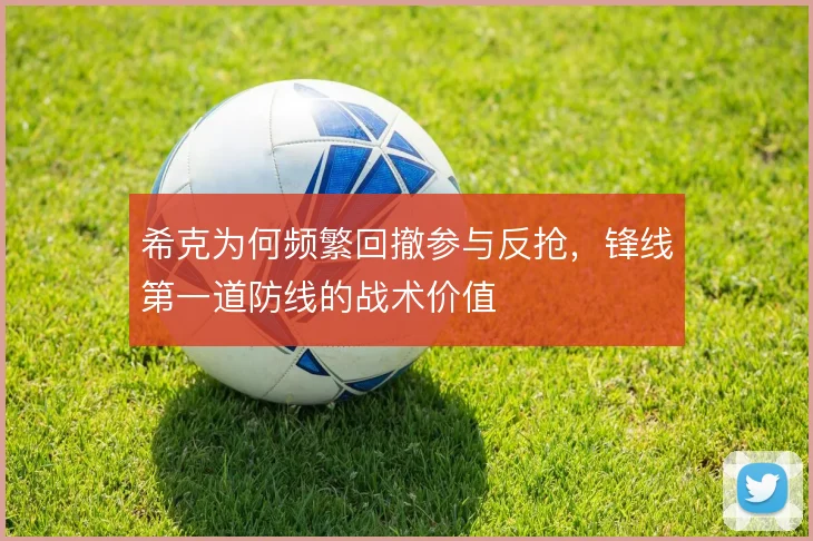 希克为何频繁回撤参与反抢,锋线第一道防线的战术价值