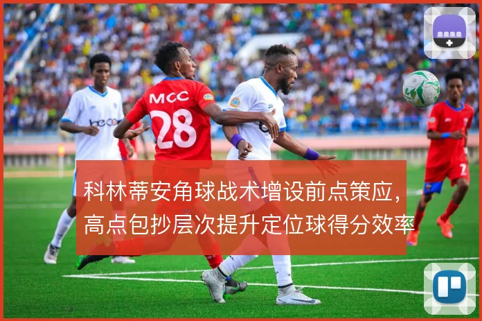 科林蒂安角球战术增设前点策应,高点包抄层次提升定位球得分效率