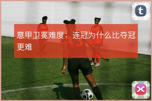 意甲卫冕难度：连冠为什么比夺冠更难