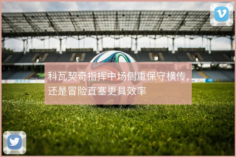 科瓦契奇指挥中场侧重保守横传,还是冒险直塞更具效率