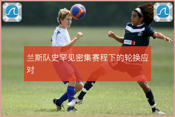 兰斯队史罕见密集赛程下的轮换应对