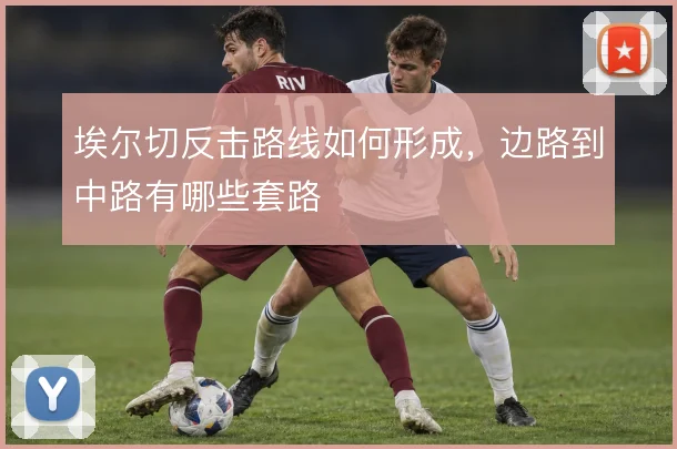 埃尔切反击路线如何形成，边路到中路有哪些套路