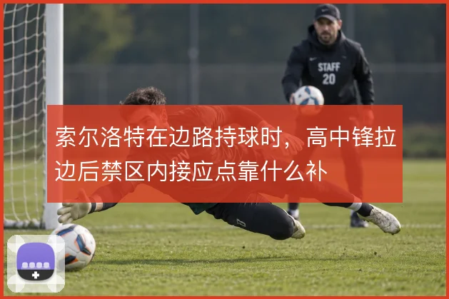 索尔洛特在边路持球时,高中锋拉边后禁区内接应点靠什么补
