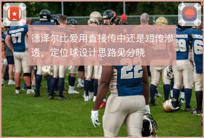 德泽尔比爱用直接传中还是短传渗透，定位球设计思路见分晓