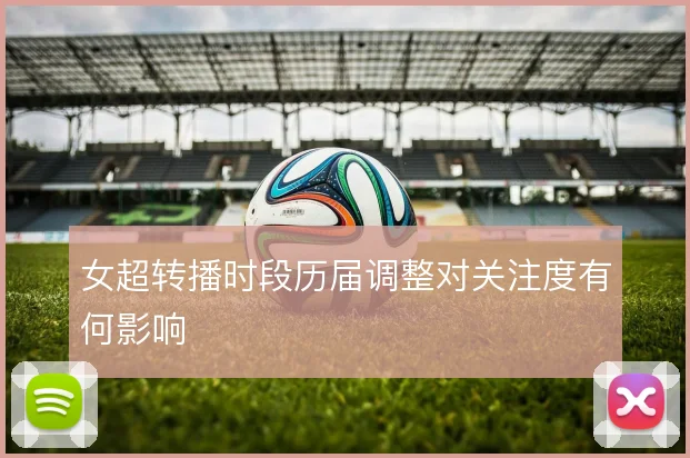 女超转播时段历届调整对关注度有何影响