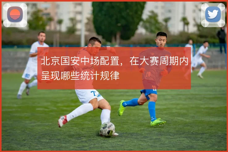 北京国安中场配置，在大赛周期内呈现哪些统计规律