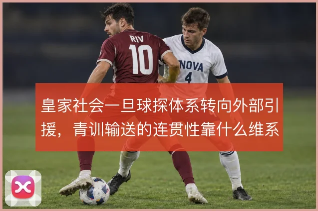 皇家社会一旦球探体系转向外部引援，青训输送的连贯性靠什么维系