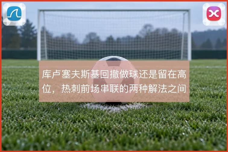 库卢塞夫斯基回撤做球还是留在高位，热刺前场串联的两种解法之间如何取舍