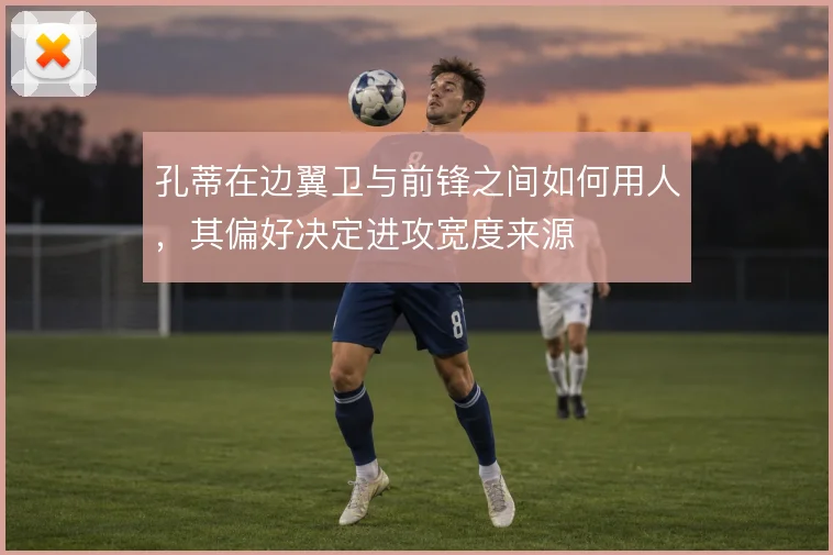 孔蒂在边翼卫与前锋之间如何用人，其偏好决定进攻宽度来源