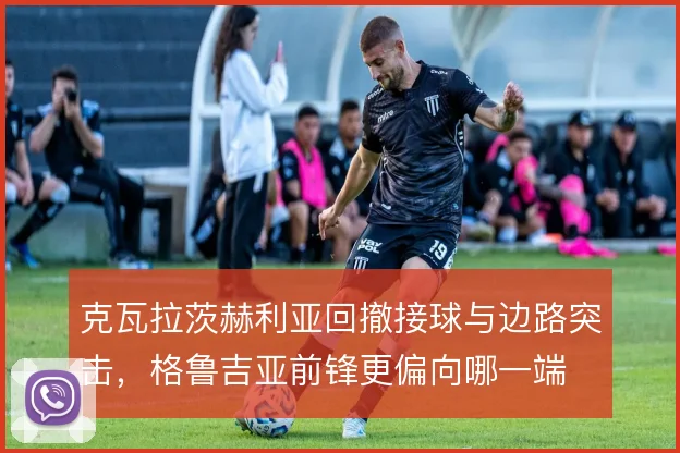 克瓦拉茨赫利亚回撤接球与边路突击，格鲁吉亚前锋更偏向哪一端