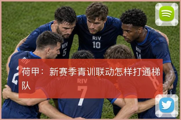 荷甲：新赛季青训联动怎样打通梯队