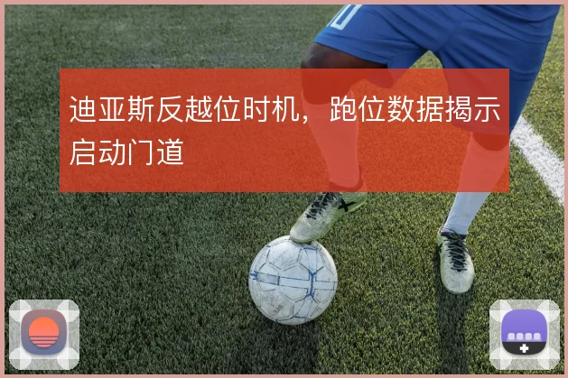 迪亚斯反越位时机，跑位数据揭示启动门道