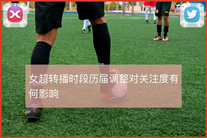 女超转播时段历届调整对关注度有何影响
