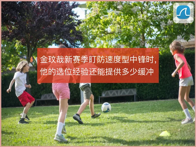 金玟哉新赛季盯防速度型中锋时,他的选位经验还能提供多少缓冲