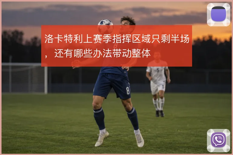 洛卡特利上赛季指挥区域只剩半场，还有哪些办法带动整体