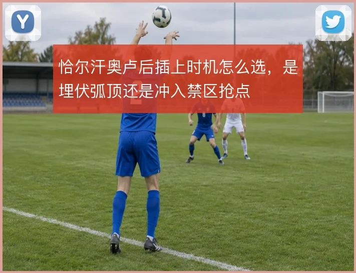 恰尔汗奥卢后插上时机怎么选，是埋伏弧顶还是冲入禁区抢点