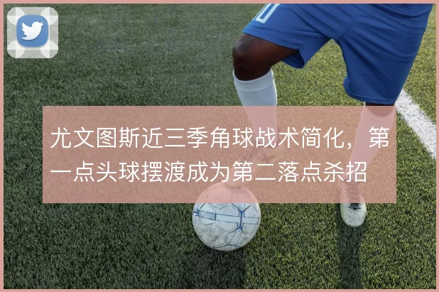 尤文图斯近三季角球战术简化,第一点头球摆渡成为第二落点杀招