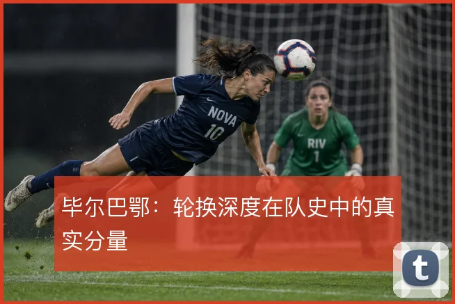 毕尔巴鄂：轮换深度在队史中的真实分量