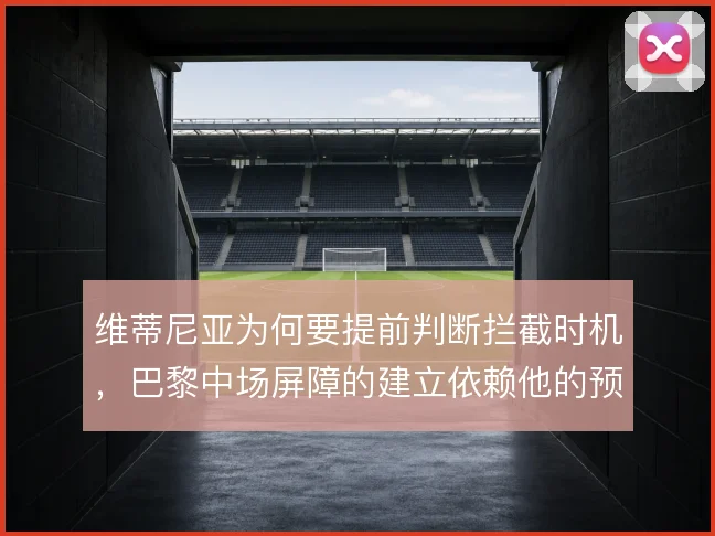维蒂尼亚为何要提前判断拦截时机，巴黎中场屏障的建立依赖他的预判