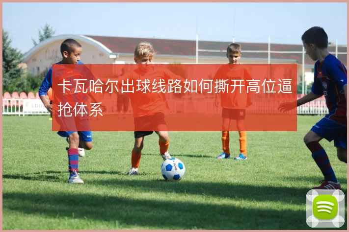 卡瓦哈尔出球线路如何撕开高位逼抢体系