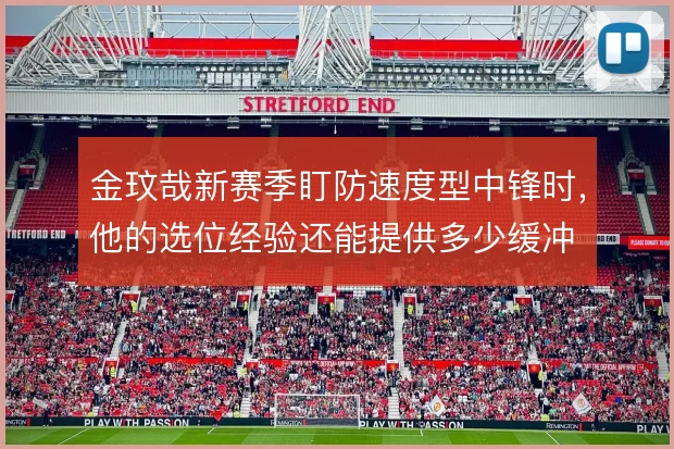 金玟哉新赛季盯防速度型中锋时,他的选位经验还能提供多少缓冲