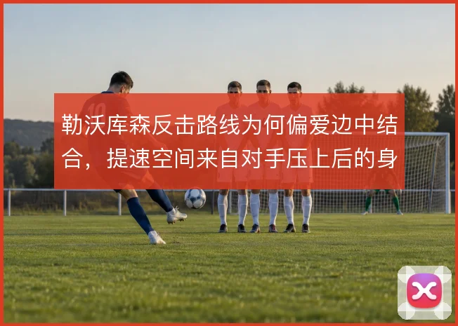 勒沃库森反击路线为何偏爱边中结合，提速空间来自对手压上后的身后