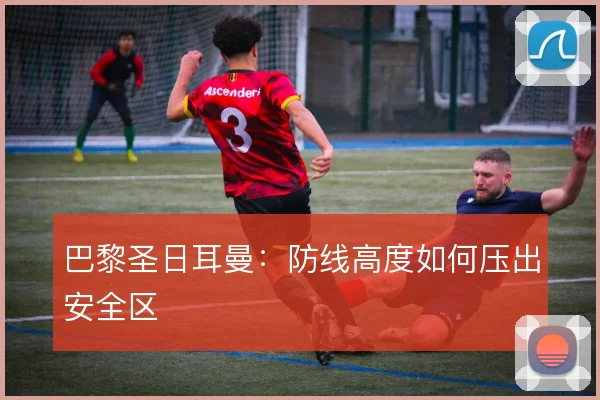 巴黎圣日耳曼：防线高度如何压出安全区